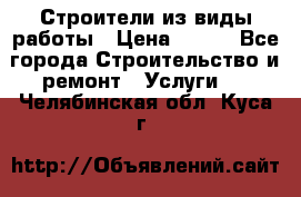Строители из виды работы › Цена ­ 214 - Все города Строительство и ремонт » Услуги   . Челябинская обл.,Куса г.